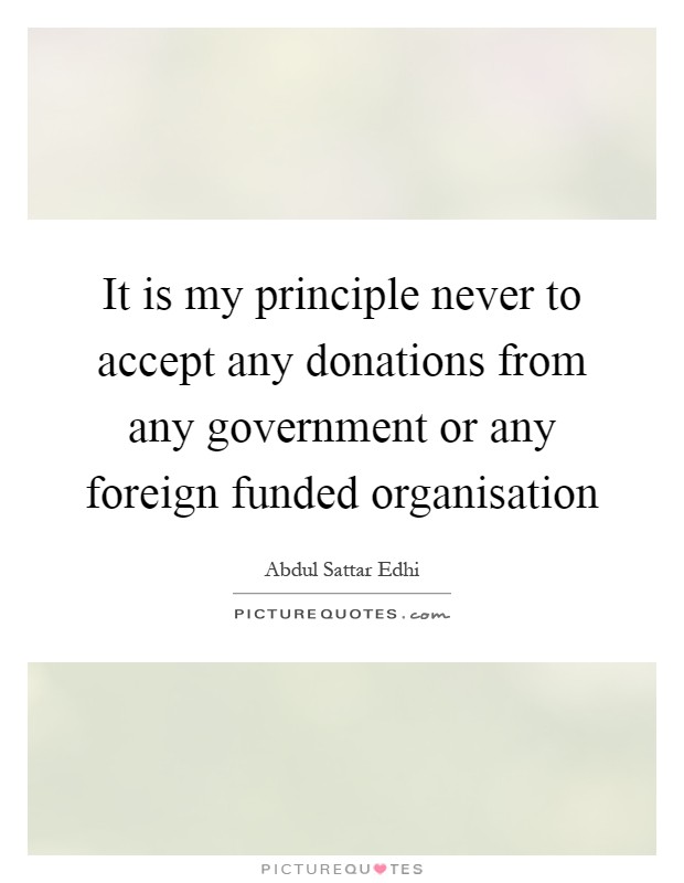 It is my principle never to accept any donations from any government or any foreign funded organisation Picture Quote #1