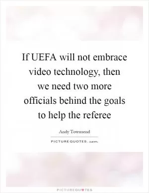If UEFA will not embrace video technology, then we need two more officials behind the goals to help the referee Picture Quote #1