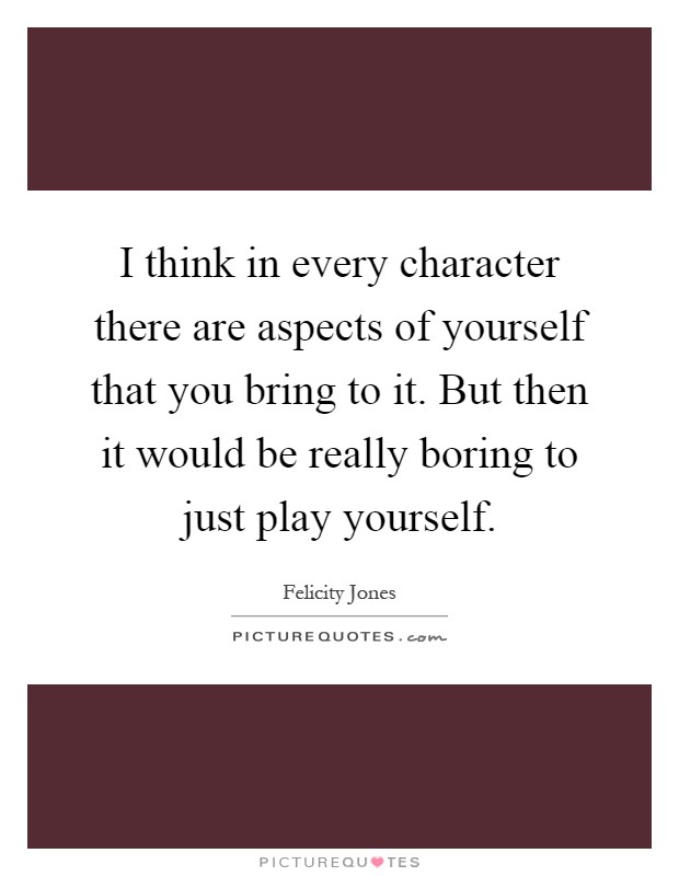 I think in every character there are aspects of yourself that you bring to it. But then it would be really boring to just play yourself Picture Quote #1