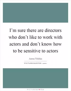 I’m sure there are directors who don’t like to work with actors and don’t know how to be sensitive to actors Picture Quote #1