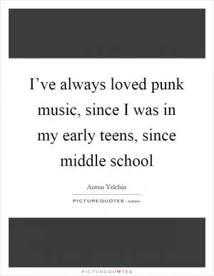 I’ve always loved punk music, since I was in my early teens, since middle school Picture Quote #1