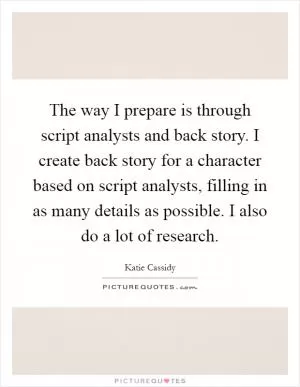 The way I prepare is through script analysts and back story. I create back story for a character based on script analysts, filling in as many details as possible. I also do a lot of research Picture Quote #1