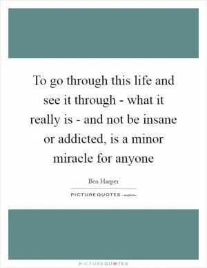 To go through this life and see it through - what it really is - and not be insane or addicted, is a minor miracle for anyone Picture Quote #1