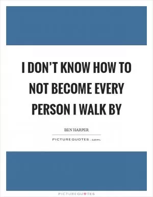 I don’t know how to not become every person I walk by Picture Quote #1