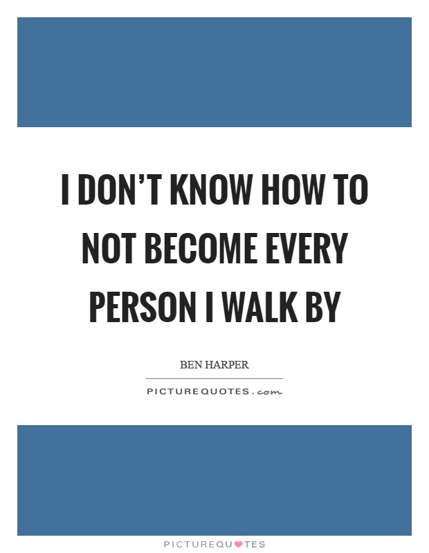 I don't know how to not become every person I walk by Picture Quote #1