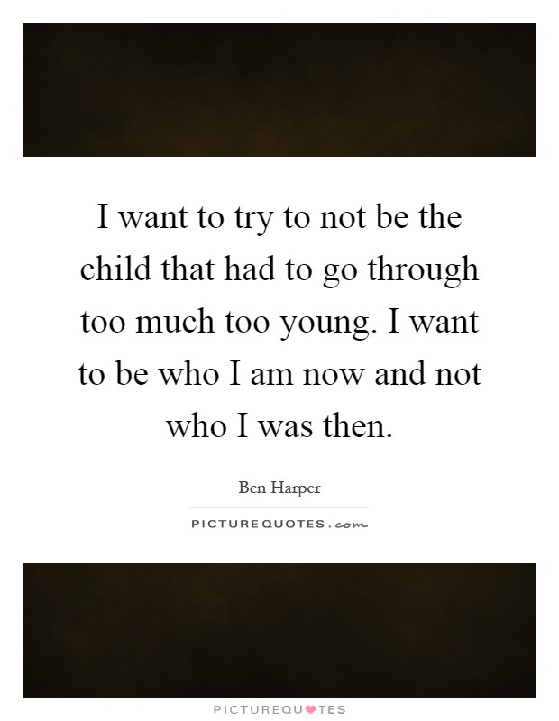 I want to try to not be the child that had to go through too much too young. I want to be who I am now and not who I was then Picture Quote #1