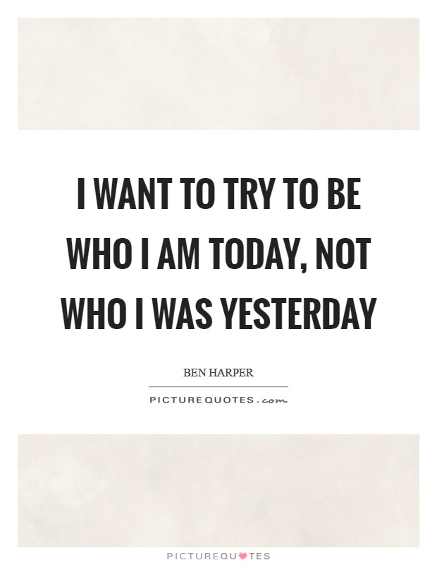 I want to try to be who I am today, not who I was yesterday Picture Quote #1