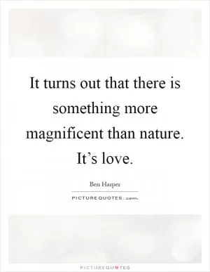 It turns out that there is something more magnificent than nature. It’s love Picture Quote #1