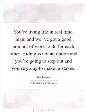You’re living life in real time, man, and we’ ve got a good amount of work to do for each other. Hiding is not an option and you’re going to step out and you’re going to make mistakes Picture Quote #1