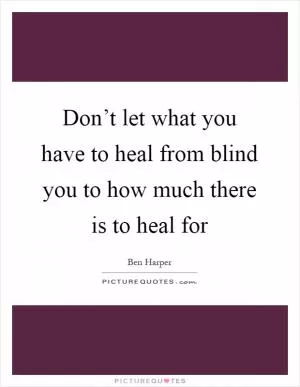 Don’t let what you have to heal from blind you to how much there is to heal for Picture Quote #1