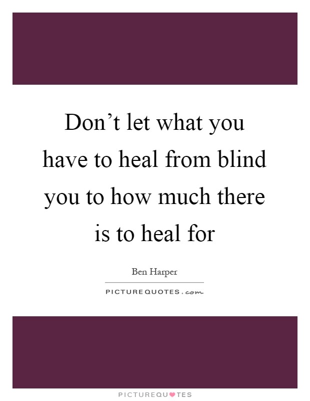Don't let what you have to heal from blind you to how much there is to heal for Picture Quote #1