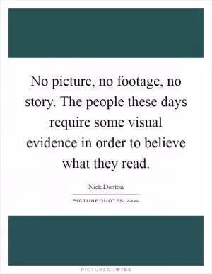 No picture, no footage, no story. The people these days require some visual evidence in order to believe what they read Picture Quote #1