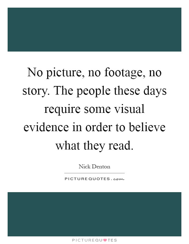 No picture, no footage, no story. The people these days require some visual evidence in order to believe what they read Picture Quote #1