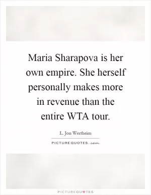 Maria Sharapova is her own empire. She herself personally makes more in revenue than the entire WTA tour Picture Quote #1