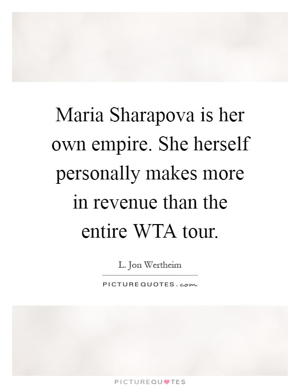 Maria Sharapova is her own empire. She herself personally makes more in revenue than the entire WTA tour Picture Quote #1