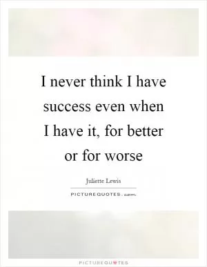 I never think I have success even when I have it, for better or for worse Picture Quote #1