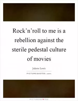 Rock’n’roll to me is a rebellion against the sterile pedestal culture of movies Picture Quote #1