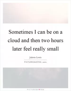 Sometimes I can be on a cloud and then two hours later feel really small Picture Quote #1