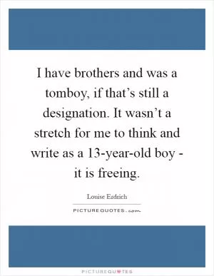 I have brothers and was a tomboy, if that’s still a designation. It wasn’t a stretch for me to think and write as a 13-year-old boy - it is freeing Picture Quote #1