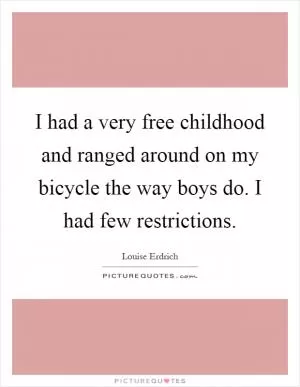 I had a very free childhood and ranged around on my bicycle the way boys do. I had few restrictions Picture Quote #1