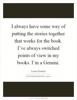 I always have some way of putting the stories together that works for the book. I’ve always switched points of view in my books. I’m a Gemini Picture Quote #1