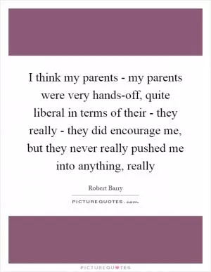 I think my parents - my parents were very hands-off, quite liberal in terms of their - they really - they did encourage me, but they never really pushed me into anything, really Picture Quote #1