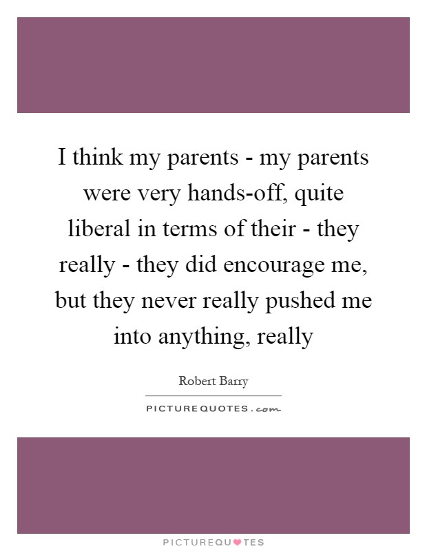 I think my parents - my parents were very hands-off, quite liberal in terms of their - they really - they did encourage me, but they never really pushed me into anything, really Picture Quote #1