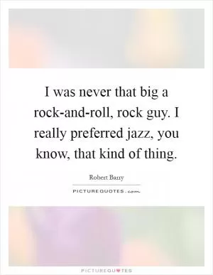 I was never that big a rock-and-roll, rock guy. I really preferred jazz, you know, that kind of thing Picture Quote #1