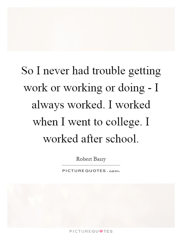 So I never had trouble getting work or working or doing - I always worked. I worked when I went to college. I worked after school Picture Quote #1