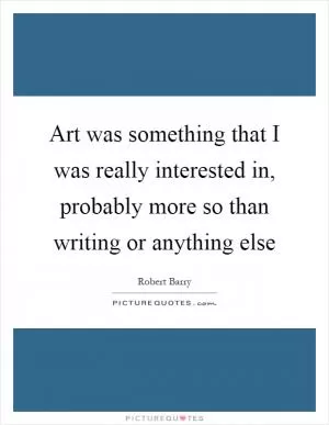 Art was something that I was really interested in, probably more so than writing or anything else Picture Quote #1