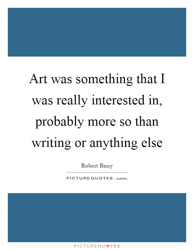 Art was something that I was really interested in, probably more so than writing or anything else Picture Quote #1