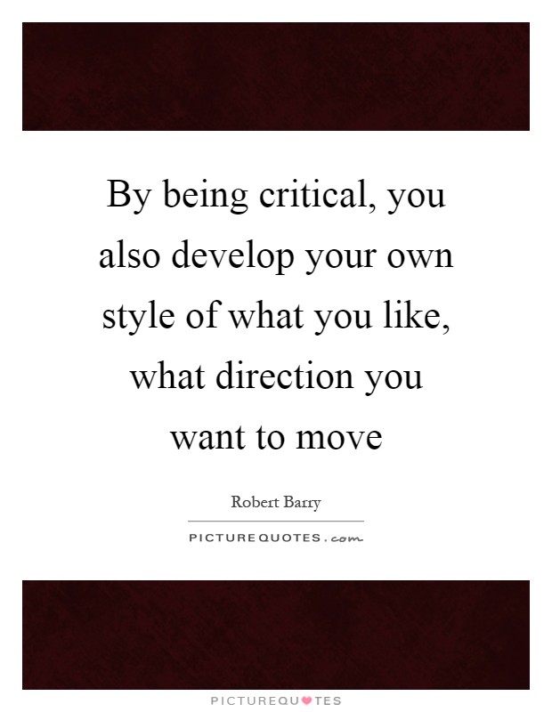 By being critical, you also develop your own style of what you like, what direction you want to move Picture Quote #1
