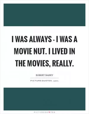 I was always - I was a movie nut. I lived in the movies, really Picture Quote #1