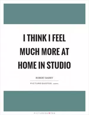 I think I feel much more at home in studio Picture Quote #1