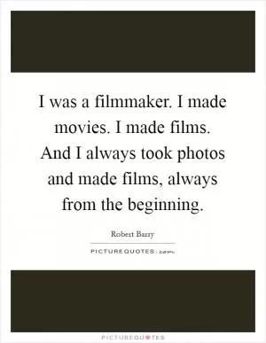 I was a filmmaker. I made movies. I made films. And I always took photos and made films, always from the beginning Picture Quote #1