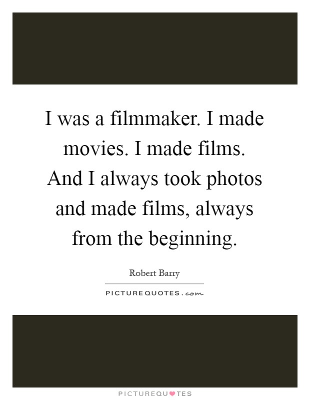 I was a filmmaker. I made movies. I made films. And I always took photos and made films, always from the beginning Picture Quote #1