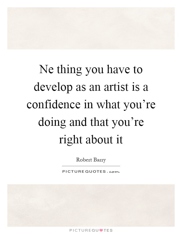 Ne thing you have to develop as an artist is a confidence in what you're doing and that you're right about it Picture Quote #1