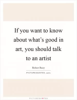 If you want to know about what’s good in art, you should talk to an artist Picture Quote #1