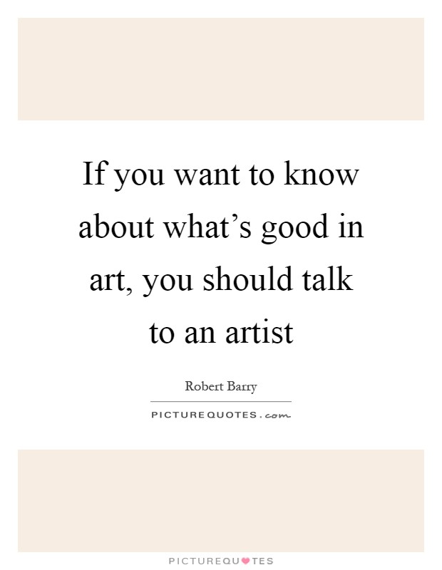 If you want to know about what's good in art, you should talk to an artist Picture Quote #1
