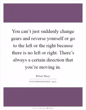 You can’t just suddenly change gears and reverse yourself or go to the left or the right because there is no left or right. There’s always a certain direction that you’re moving in Picture Quote #1