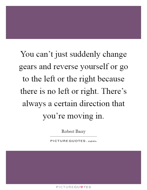 You can't just suddenly change gears and reverse yourself or go to the left or the right because there is no left or right. There's always a certain direction that you're moving in Picture Quote #1