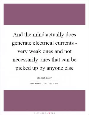 And the mind actually does generate electrical currents - very weak ones and not necessarily ones that can be picked up by anyone else Picture Quote #1