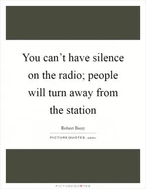 You can’t have silence on the radio; people will turn away from the station Picture Quote #1