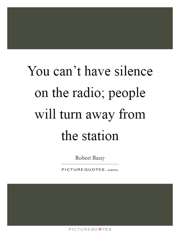 You can't have silence on the radio; people will turn away from the station Picture Quote #1