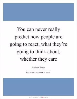 You can never really predict how people are going to react, what they’re going to think about, whether they care Picture Quote #1