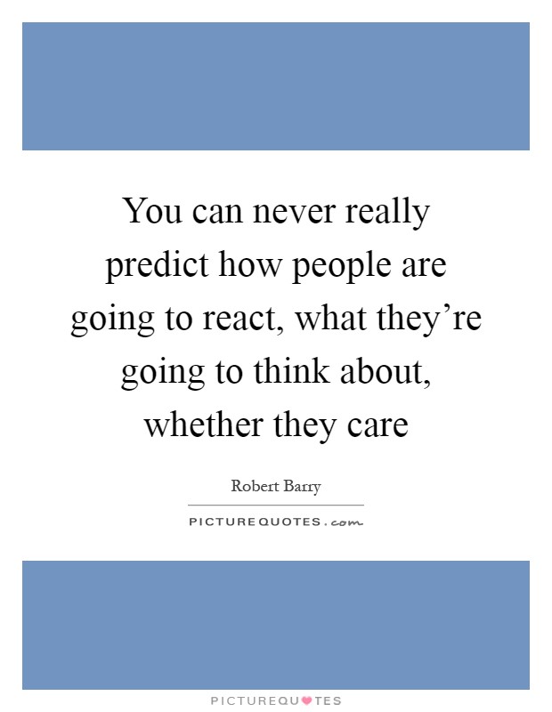 You can never really predict how people are going to react, what they're going to think about, whether they care Picture Quote #1
