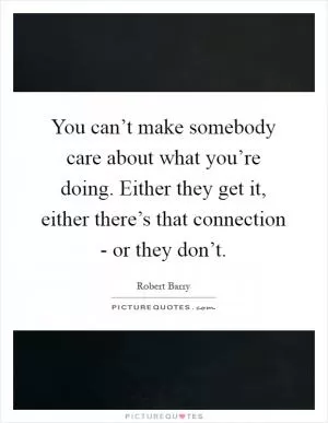 You can’t make somebody care about what you’re doing. Either they get it, either there’s that connection - or they don’t Picture Quote #1