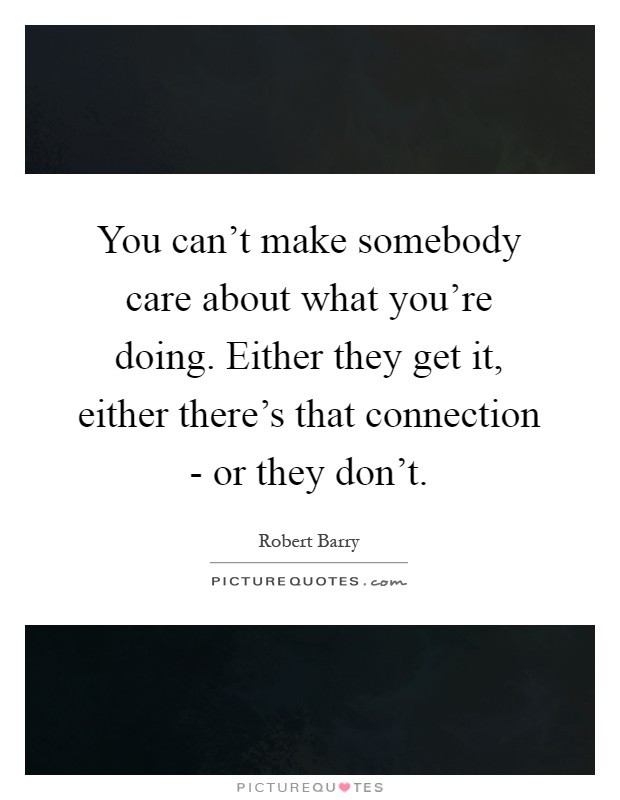 You can't make somebody care about what you're doing. Either they get it, either there's that connection - or they don't Picture Quote #1