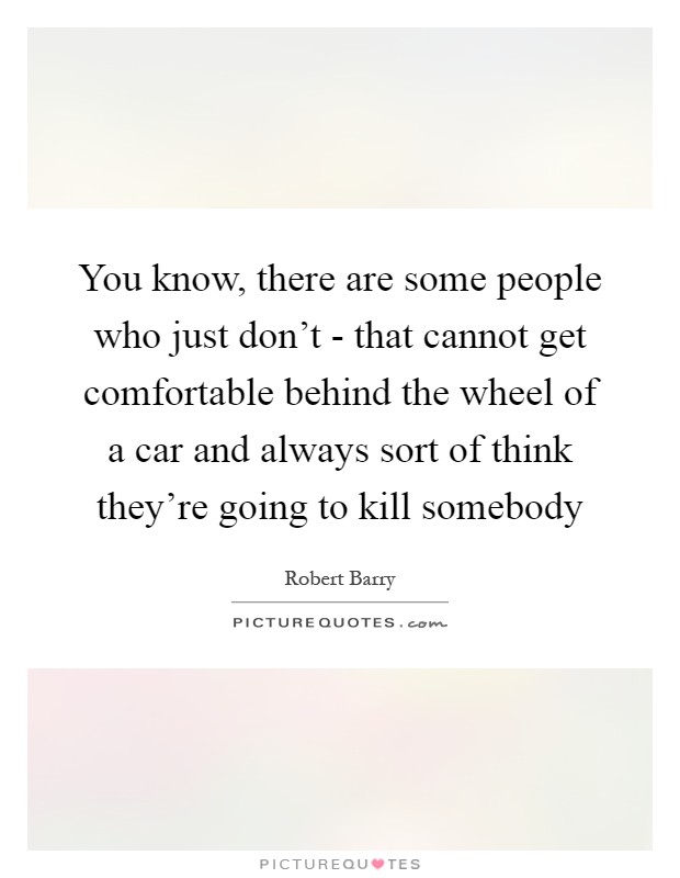 You know, there are some people who just don't - that cannot get comfortable behind the wheel of a car and always sort of think they're going to kill somebody Picture Quote #1