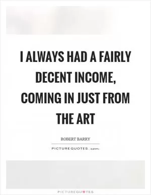 I always had a fairly decent income, coming in just from the art Picture Quote #1